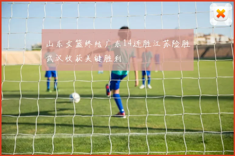 山东女篮终结广东14连胜江苏险胜武汉收获关键胜利