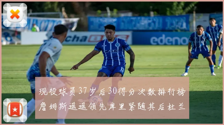 现役球员37岁后30得分次数排行榜詹姆斯遥遥领先库里紧随其后杜兰特位列第三