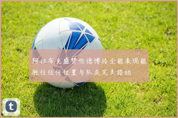 阿祖布克盛赞伦德博格全能表现能胜任任何位置与队友完美搭档