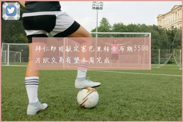 拜仁即将敲定塞巴里转会布朗5500万欧交易有望本周完成