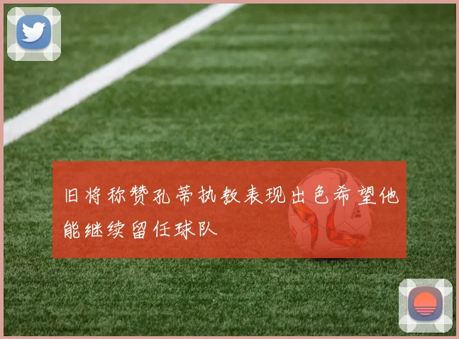 旧将称赞孔蒂执教表现出色希望他能继续留任球队