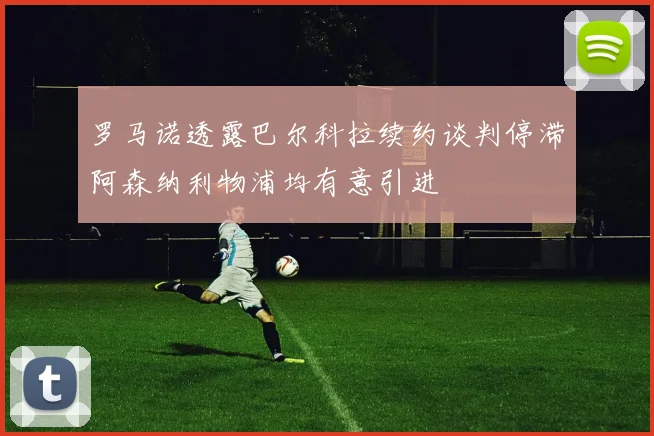 罗马诺透露巴尔科拉续约谈判停滞阿森纳利物浦均有意引进