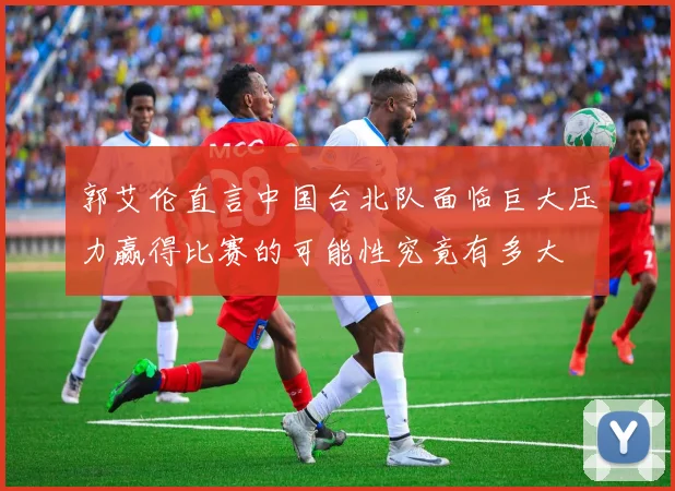 郭艾伦直言中国台北队面临巨大压力赢得比赛的可能性究竟有多大