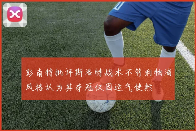 彭南特批评斯洛特战术不符利物浦风格认为其夺冠仅因运气使然
