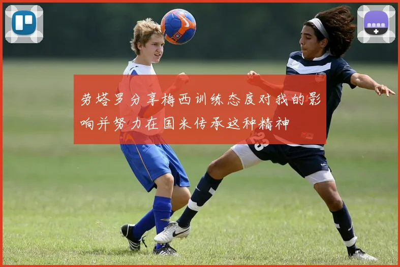劳塔罗分享梅西训练态度对我的影响并努力在国米传承这种精神