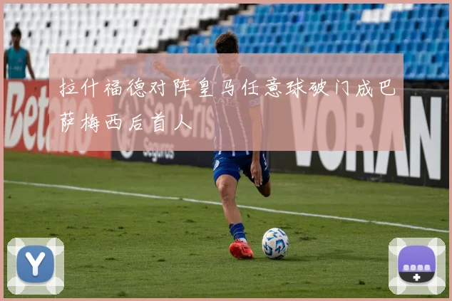 拉什福德对阵皇马任意球破门成巴萨梅西后首人