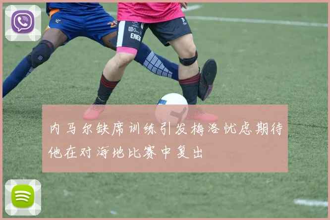 内马尔缺席训练引发梅洛忧虑期待他在对海地比赛中复出