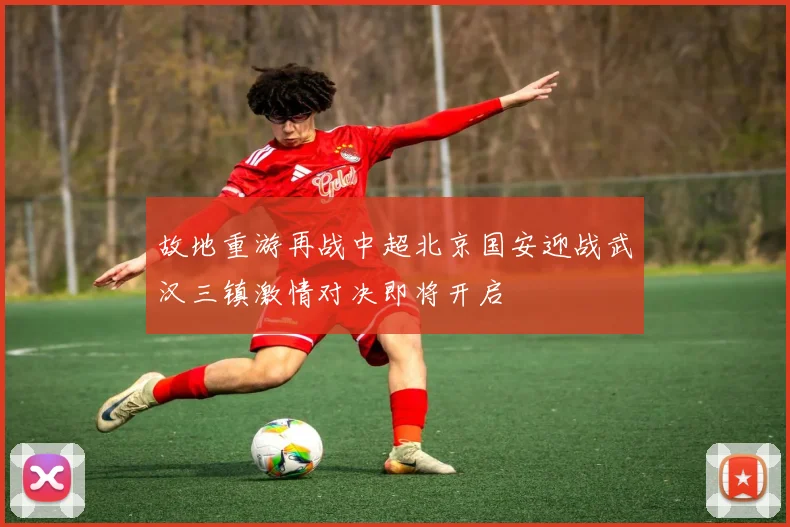 故地重游再战中超北京国安迎战武汉三镇激情对决即将开启