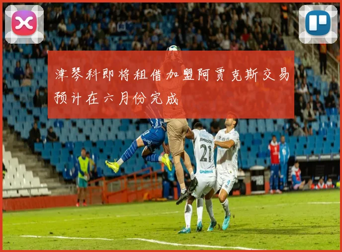 津琴科即将租借加盟阿贾克斯交易预计在六月份完成