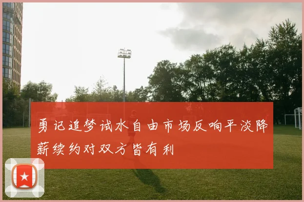 勇记追梦试水自由市场反响平淡降薪续约对双方皆有利