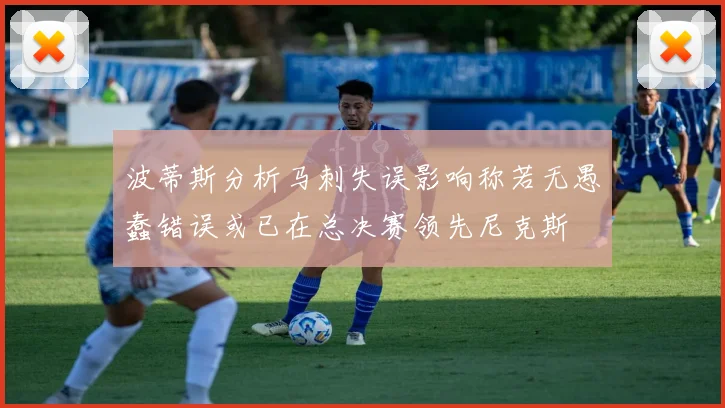 波蒂斯分析马刺失误影响称若无愚蠢错误或已在总决赛领先尼克斯