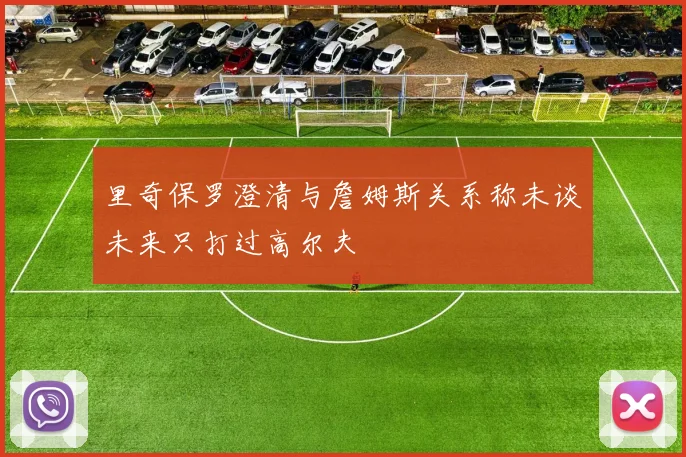 里奇保罗澄清与詹姆斯关系称未谈未来只打过高尔夫