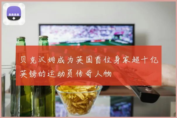 贝克汉姆成为英国首位身家超十亿英镑的运动员传奇人物