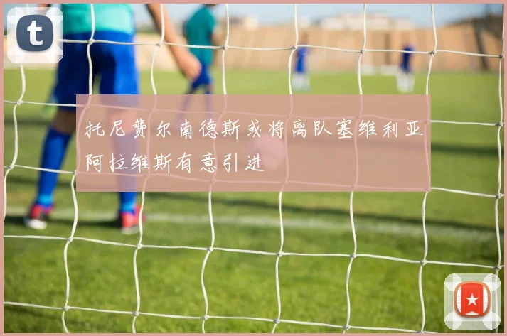 托尼费尔南德斯或将离队塞维利亚阿拉维斯有意引进