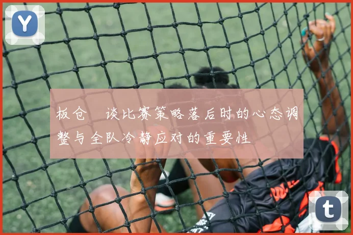 板仓滉谈比赛策略落后时的心态调整与全队冷静应对的重要性