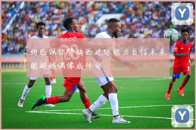 姆巴佩称赞梅西进球能力自信未来能超越偶像成传奇
