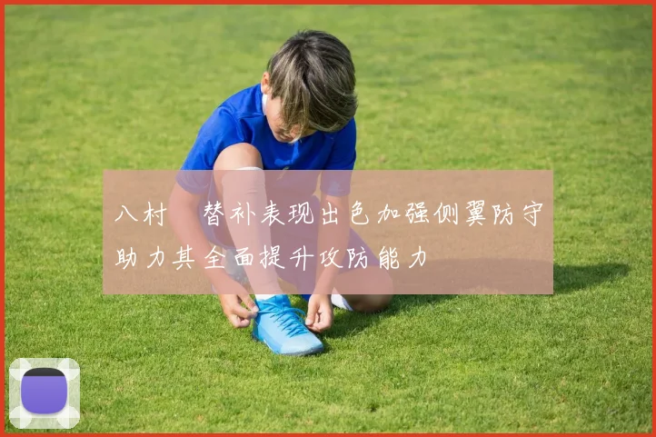 八村塁替补表现出色加强侧翼防守助力其全面提升攻防能力
