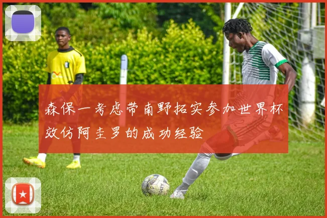 森保一考虑带南野拓实参加世界杯效仿阿圭罗的成功经验