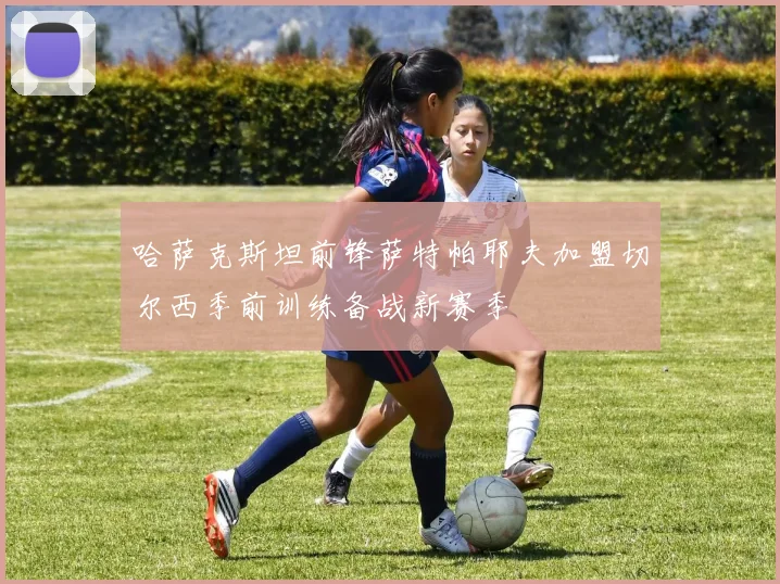 哈萨克斯坦前锋萨特帕耶夫加盟切尔西季前训练备战新赛季
