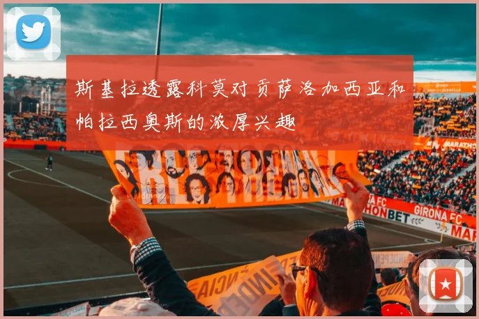 斯基拉透露科莫对贡萨洛加西亚和帕拉西奥斯的浓厚兴趣