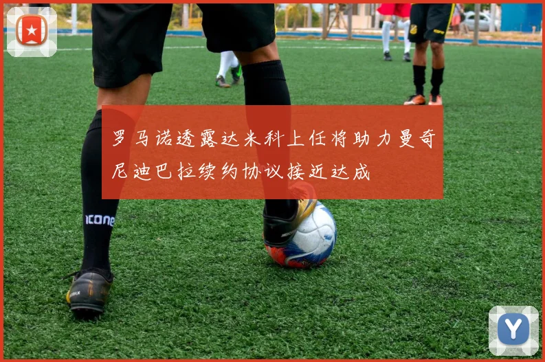 罗马诺透露达米科上任将助力曼奇尼迪巴拉续约协议接近达成