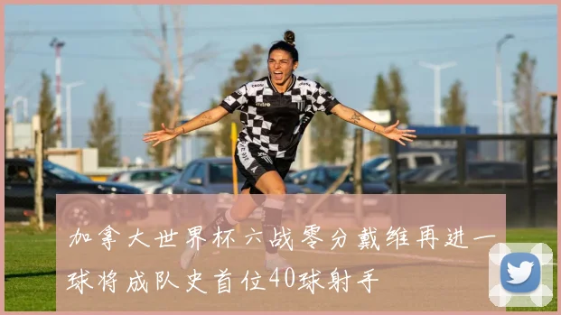 加拿大世界杯六战零分戴维再进一球将成队史首位40球射手