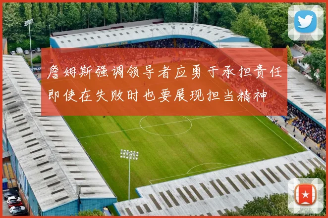 詹姆斯强调领导者应勇于承担责任即使在失败时也要展现担当精神